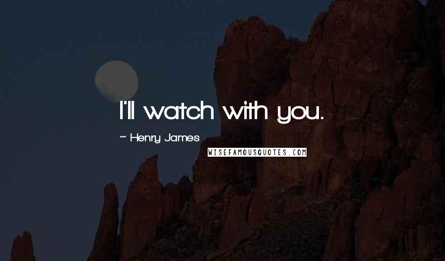 Henry James Quotes: I'll watch with you.