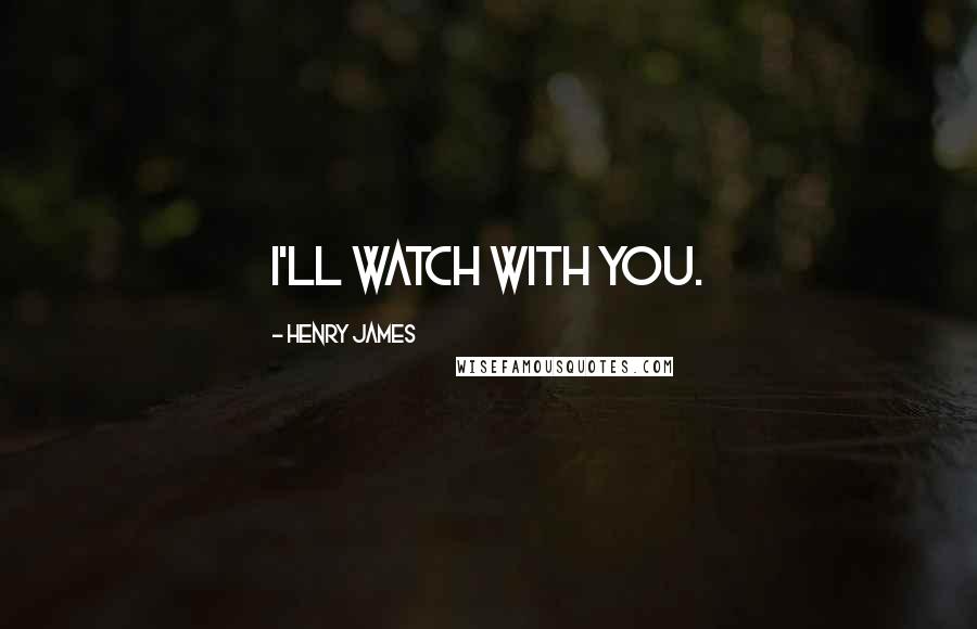 Henry James Quotes: I'll watch with you.