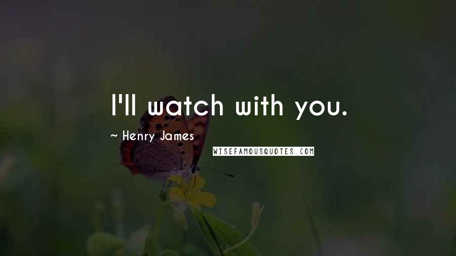 Henry James Quotes: I'll watch with you.