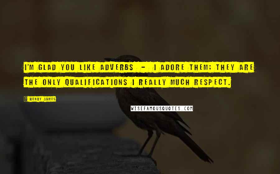 Henry James Quotes: I'm glad you like adverbs - I adore them; they are the only qualifications I really much respect.
