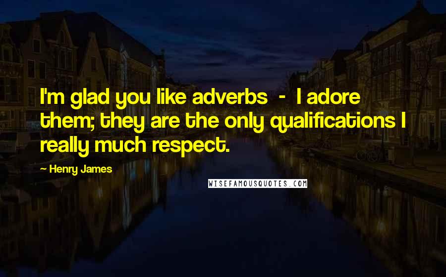 Henry James Quotes: I'm glad you like adverbs  -  I adore them; they are the only qualifications I really much respect.