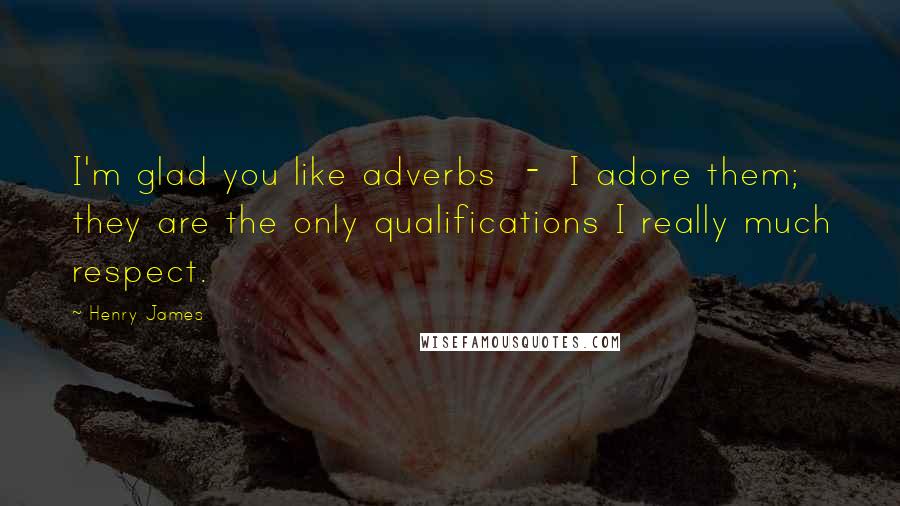 Henry James Quotes: I'm glad you like adverbs  -  I adore them; they are the only qualifications I really much respect.