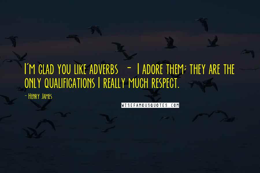 Henry James Quotes: I'm glad you like adverbs  -  I adore them; they are the only qualifications I really much respect.