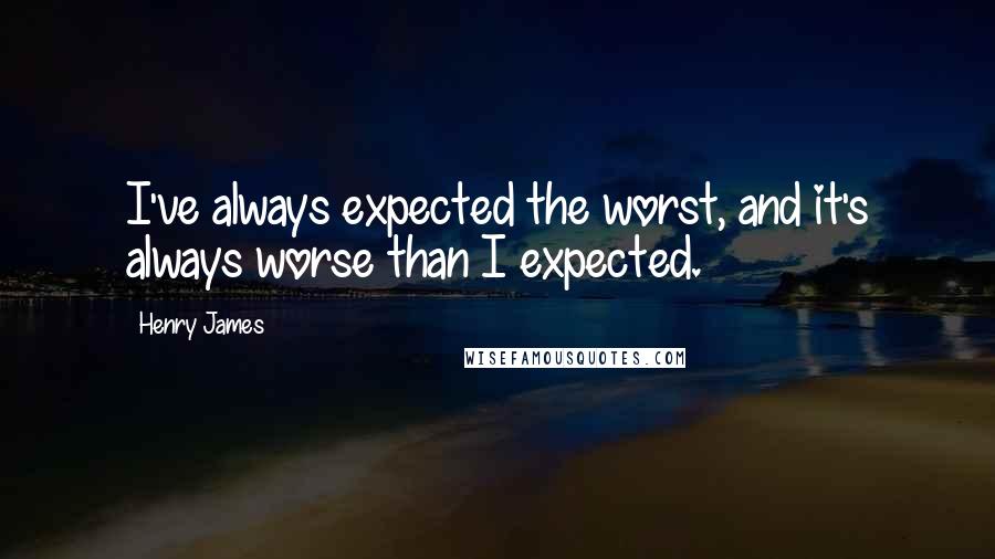 Henry James Quotes: I've always expected the worst, and it's always worse than I expected.