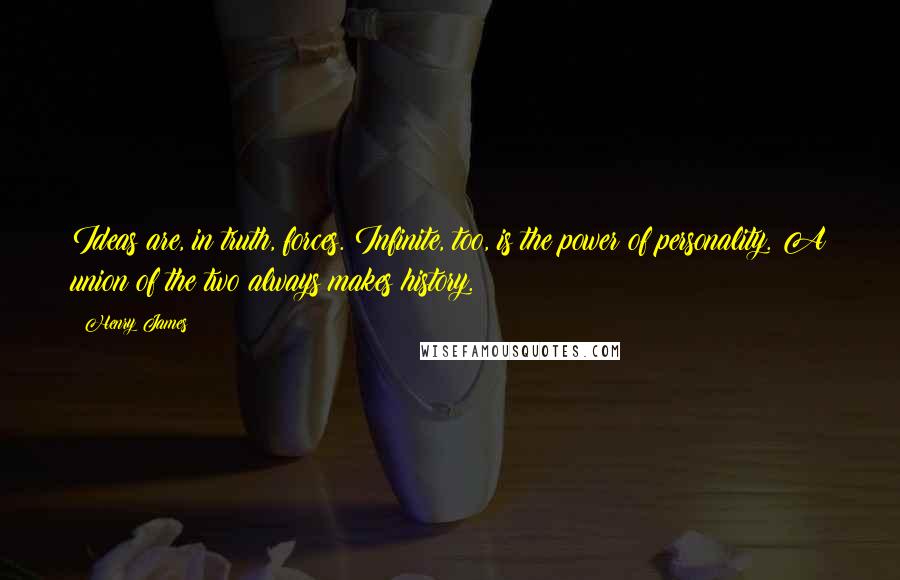 Henry James Quotes: Ideas are, in truth, forces. Infinite, too, is the power of personality. A union of the two always makes history.