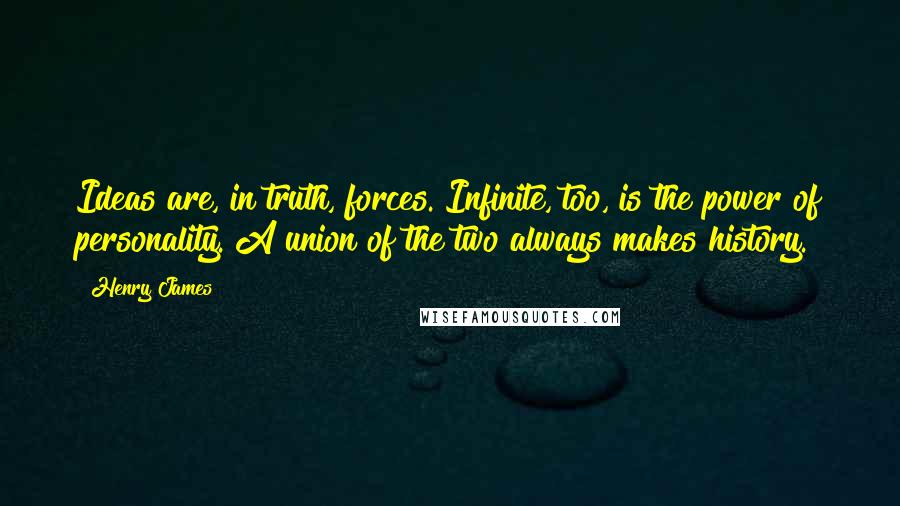 Henry James Quotes: Ideas are, in truth, forces. Infinite, too, is the power of personality. A union of the two always makes history.