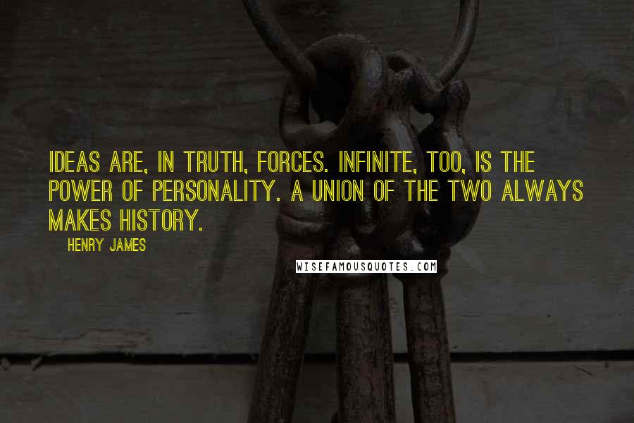 Henry James Quotes: Ideas are, in truth, forces. Infinite, too, is the power of personality. A union of the two always makes history.