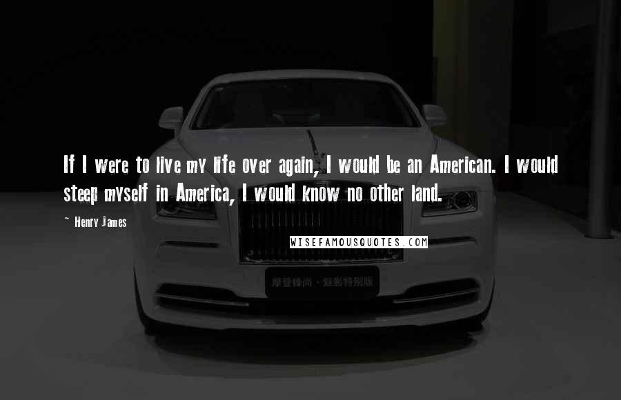 Henry James Quotes: If I were to live my life over again, I would be an American. I would steep myself in America, I would know no other land.