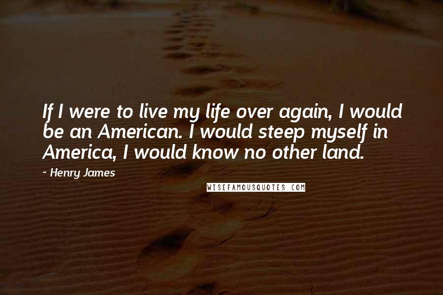 Henry James Quotes: If I were to live my life over again, I would be an American. I would steep myself in America, I would know no other land.