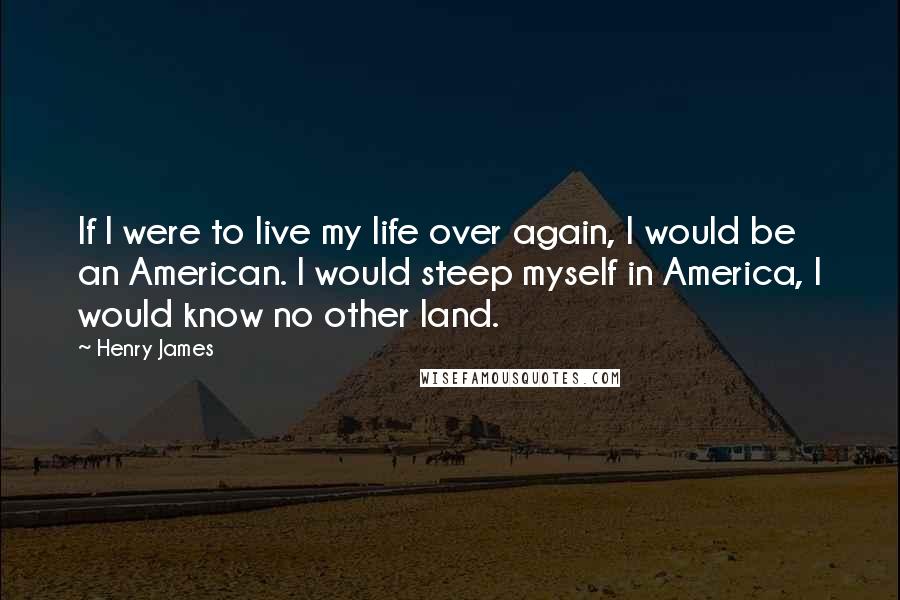 Henry James Quotes: If I were to live my life over again, I would be an American. I would steep myself in America, I would know no other land.