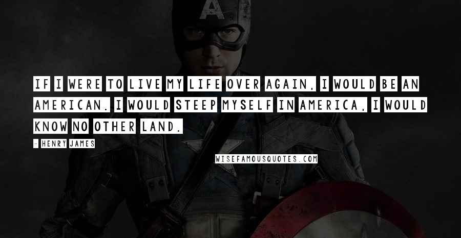 Henry James Quotes: If I were to live my life over again, I would be an American. I would steep myself in America, I would know no other land.