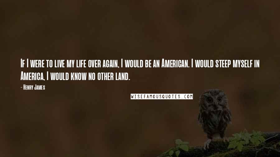 Henry James Quotes: If I were to live my life over again, I would be an American. I would steep myself in America, I would know no other land.