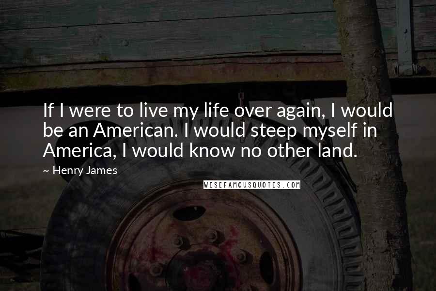 Henry James Quotes: If I were to live my life over again, I would be an American. I would steep myself in America, I would know no other land.