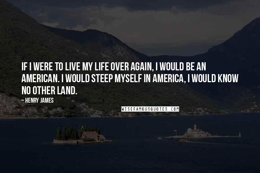 Henry James Quotes: If I were to live my life over again, I would be an American. I would steep myself in America, I would know no other land.