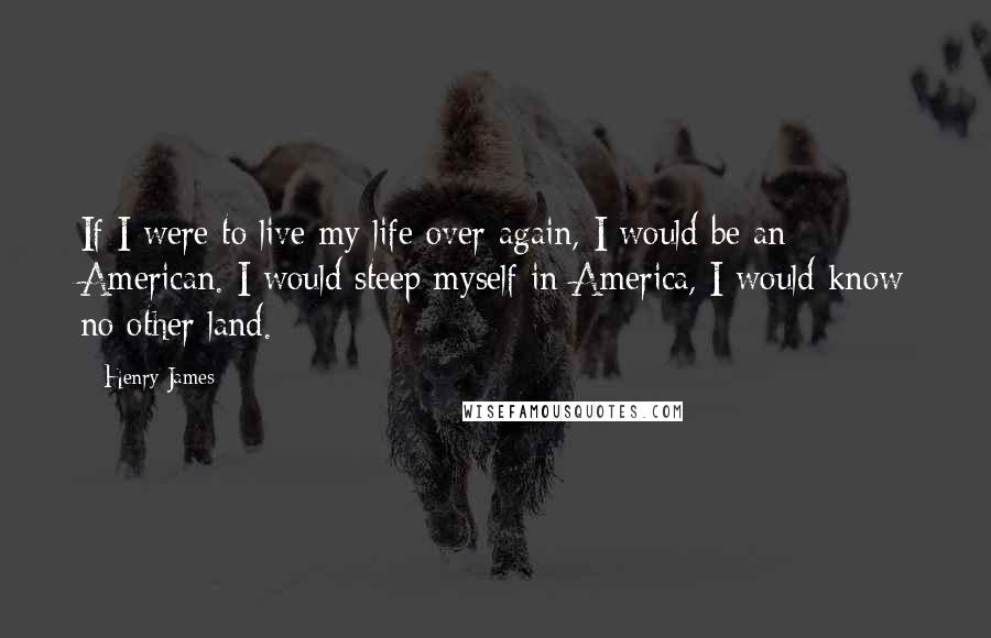 Henry James Quotes: If I were to live my life over again, I would be an American. I would steep myself in America, I would know no other land.