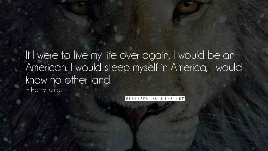 Henry James Quotes: If I were to live my life over again, I would be an American. I would steep myself in America, I would know no other land.