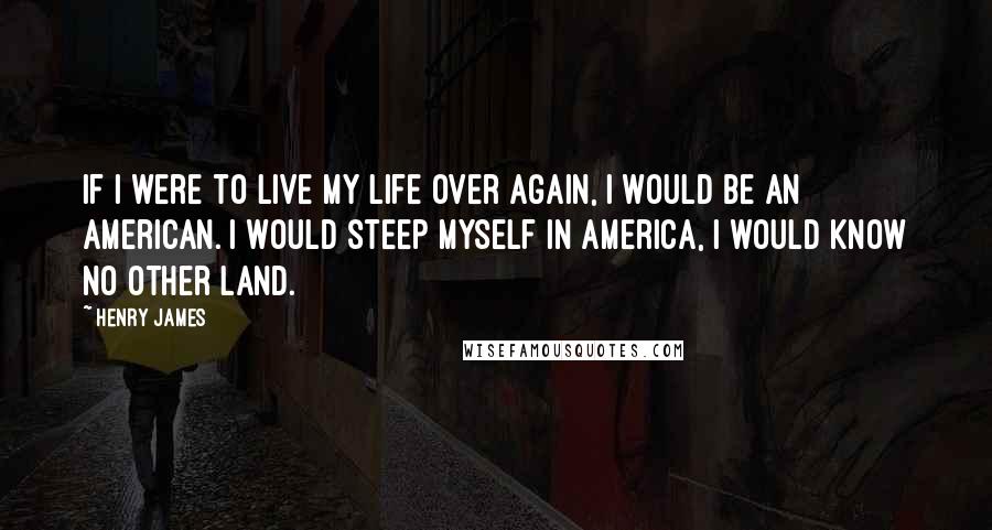 Henry James Quotes: If I were to live my life over again, I would be an American. I would steep myself in America, I would know no other land.