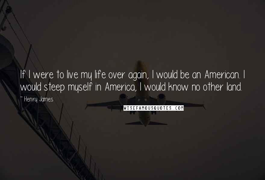 Henry James Quotes: If I were to live my life over again, I would be an American. I would steep myself in America, I would know no other land.