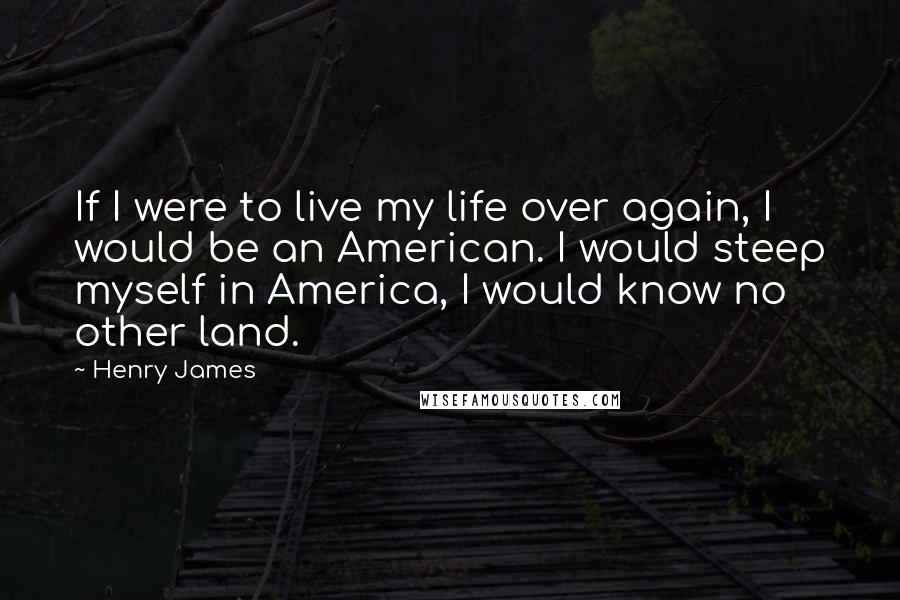 Henry James Quotes: If I were to live my life over again, I would be an American. I would steep myself in America, I would know no other land.