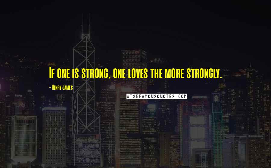 Henry James Quotes: If one is strong, one loves the more strongly.