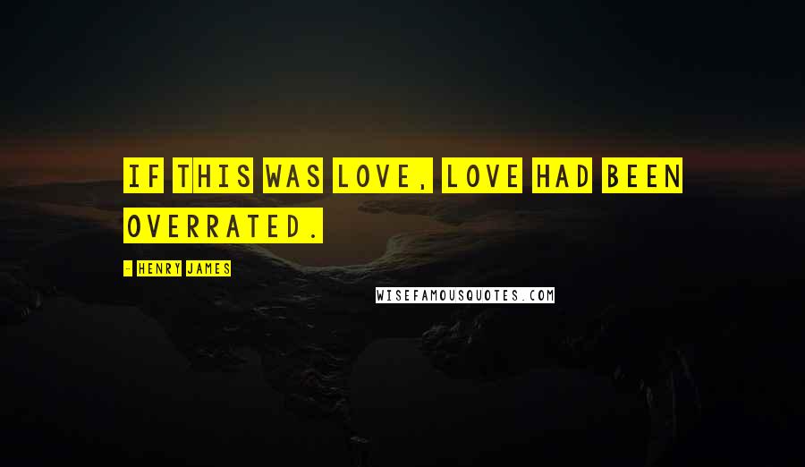 Henry James Quotes: If this was love, love had been overrated.