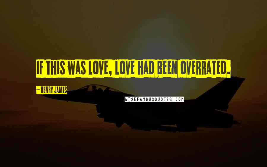 Henry James Quotes: If this was love, love had been overrated.