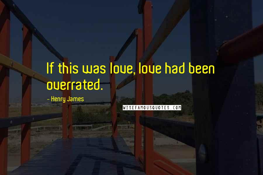 Henry James Quotes: If this was love, love had been overrated.