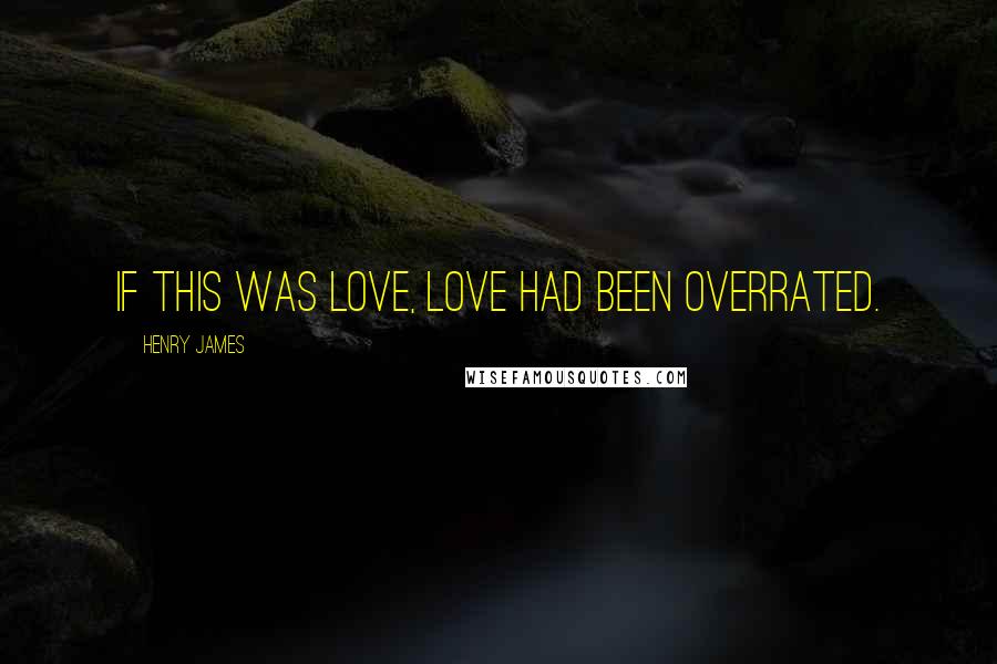 Henry James Quotes: If this was love, love had been overrated.