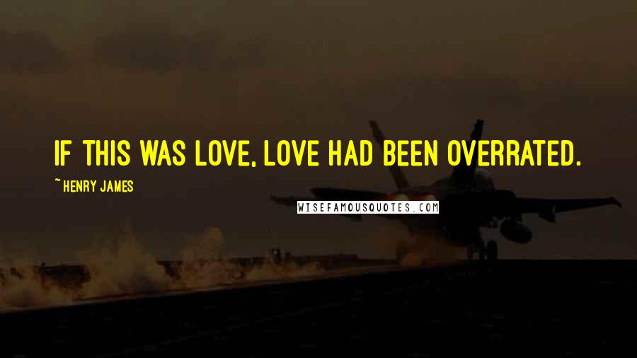 Henry James Quotes: If this was love, love had been overrated.