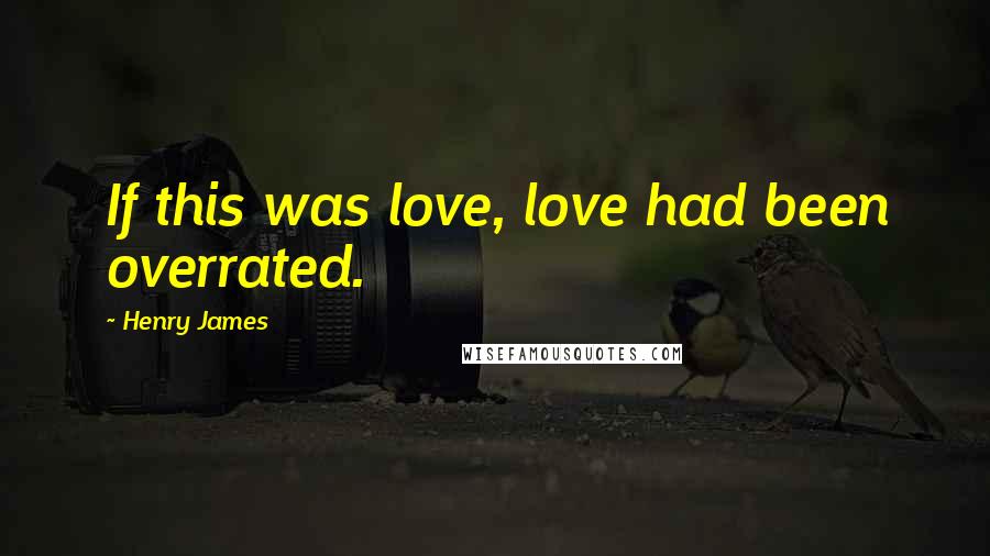 Henry James Quotes: If this was love, love had been overrated.