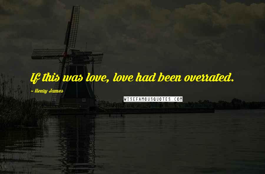 Henry James Quotes: If this was love, love had been overrated.