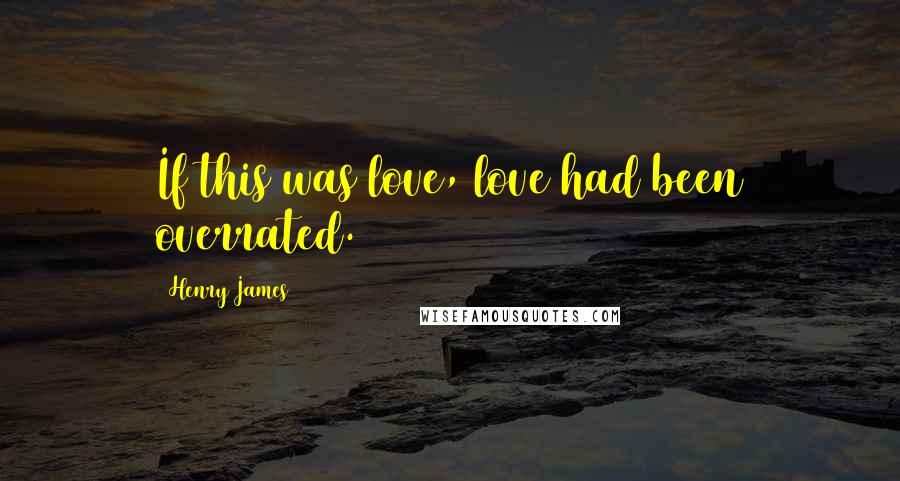 Henry James Quotes: If this was love, love had been overrated.