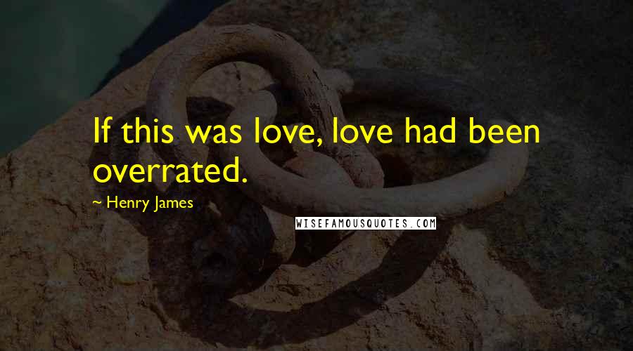 Henry James Quotes: If this was love, love had been overrated.