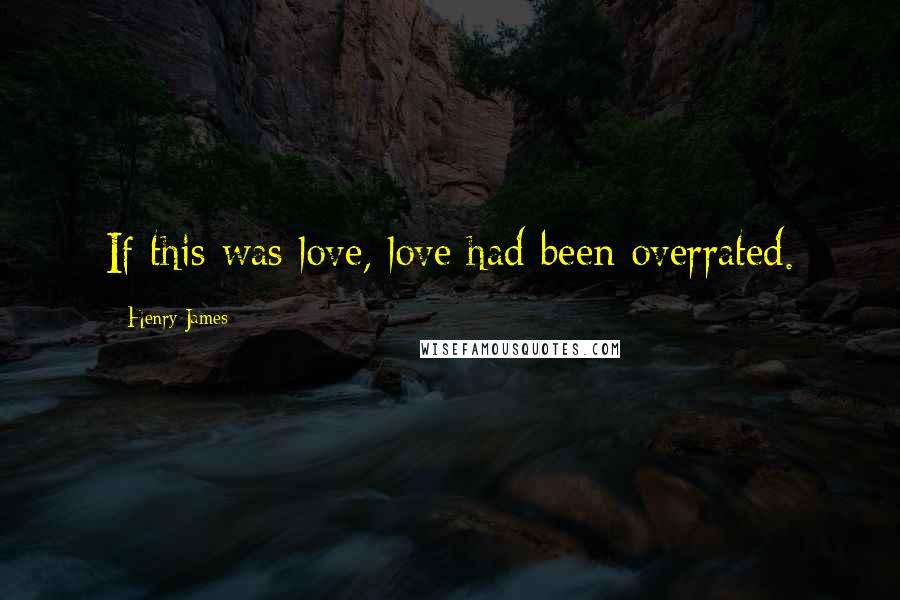 Henry James Quotes: If this was love, love had been overrated.