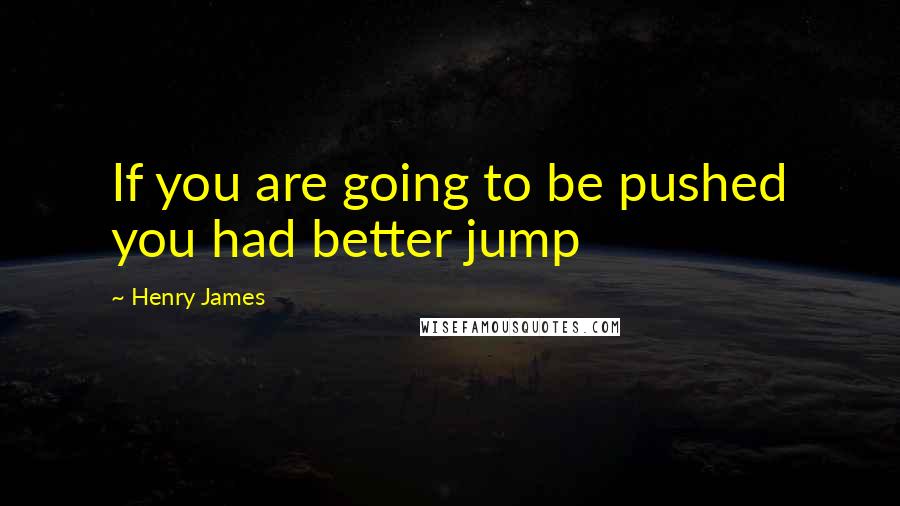 Henry James Quotes: If you are going to be pushed you had better jump