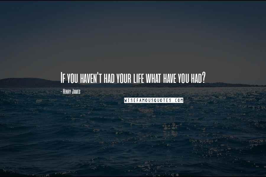 Henry James Quotes: If you haven't had your life what have you had?