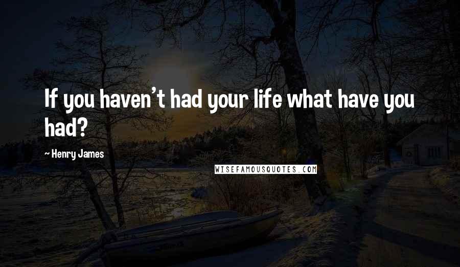 Henry James Quotes: If you haven't had your life what have you had?