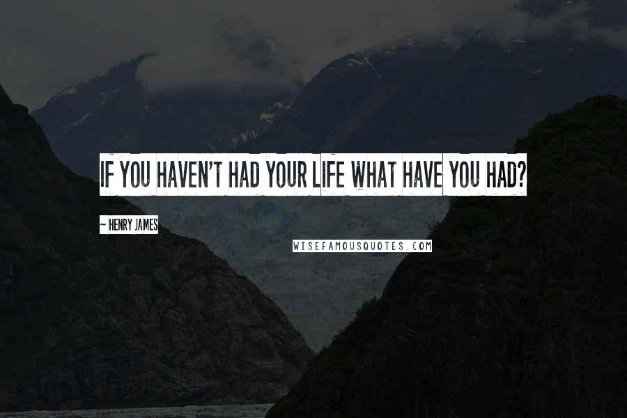 Henry James Quotes: If you haven't had your life what have you had?