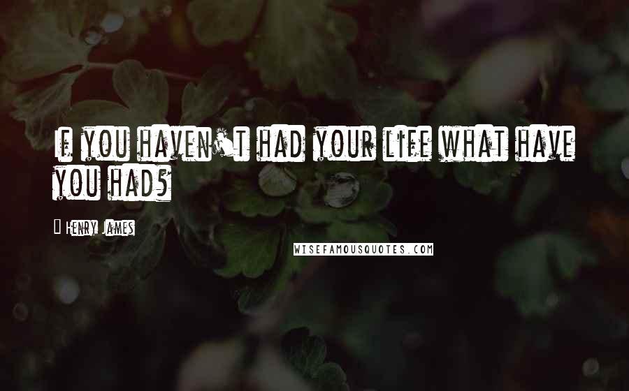 Henry James Quotes: If you haven't had your life what have you had?