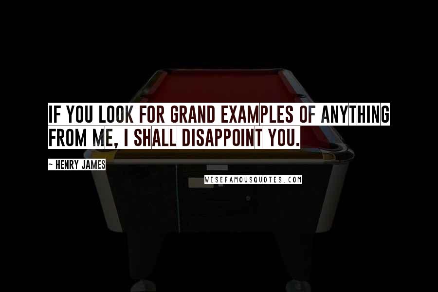 Henry James Quotes: If you look for grand examples of anything from me, I shall disappoint you.