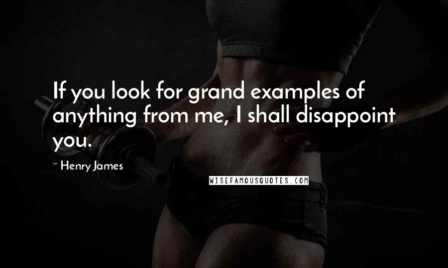 Henry James Quotes: If you look for grand examples of anything from me, I shall disappoint you.