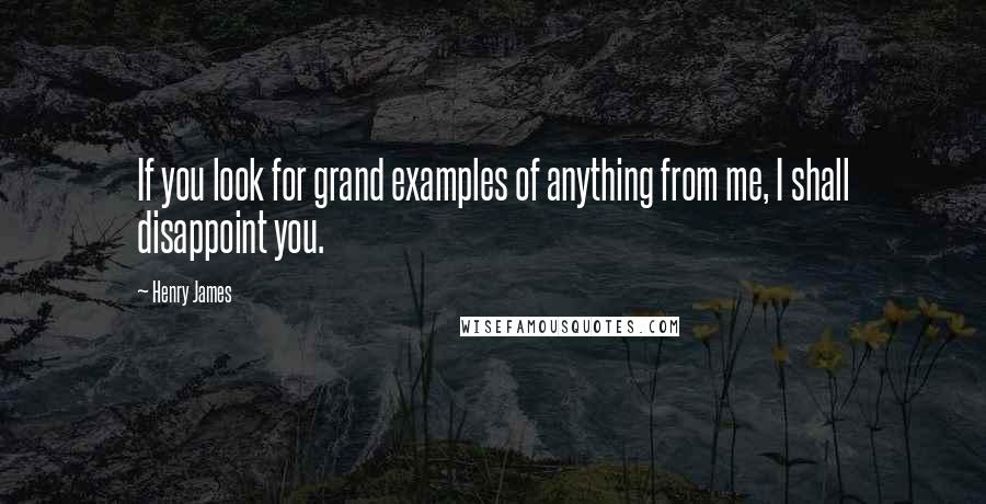 Henry James Quotes: If you look for grand examples of anything from me, I shall disappoint you.