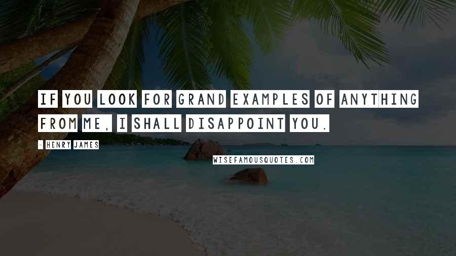 Henry James Quotes: If you look for grand examples of anything from me, I shall disappoint you.