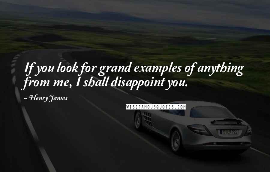 Henry James Quotes: If you look for grand examples of anything from me, I shall disappoint you.