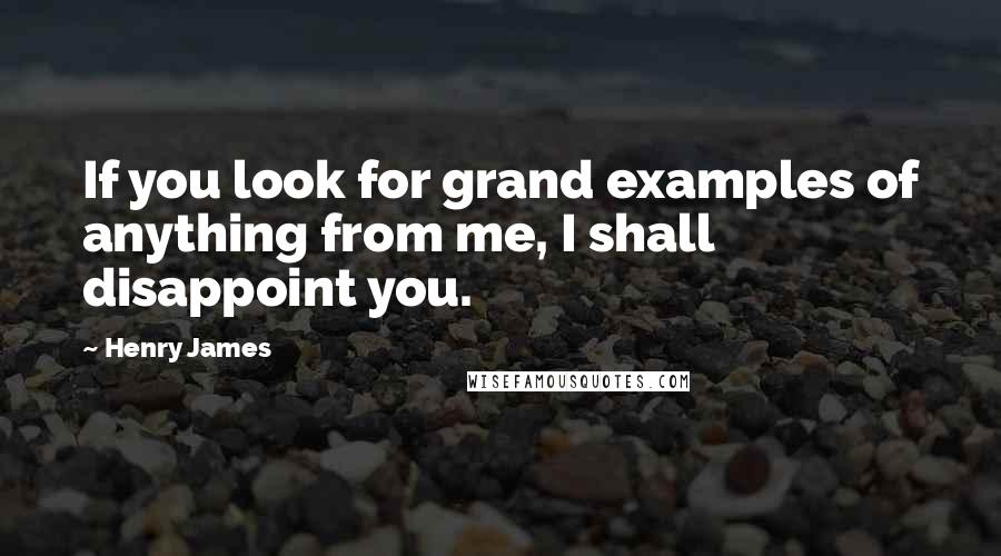 Henry James Quotes: If you look for grand examples of anything from me, I shall disappoint you.