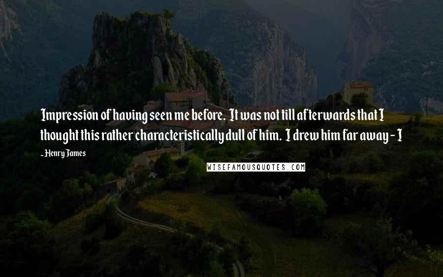 Henry James Quotes: Impression of having seen me before.  It was not till afterwards that I thought this rather characteristically dull of him.  I drew him far away - I