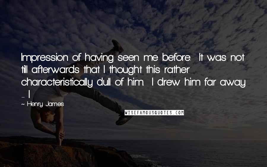 Henry James Quotes: Impression of having seen me before.  It was not till afterwards that I thought this rather characteristically dull of him.  I drew him far away - I