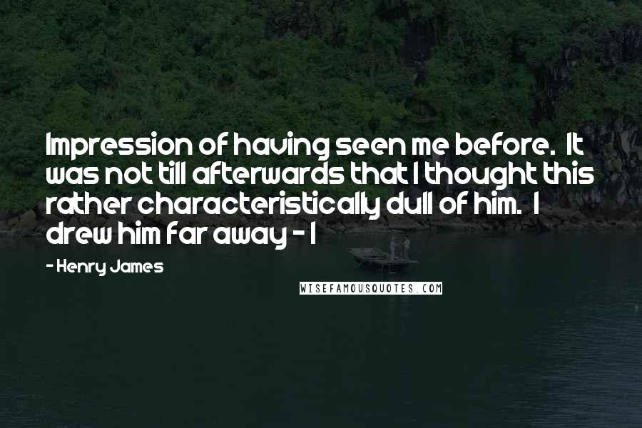 Henry James Quotes: Impression of having seen me before.  It was not till afterwards that I thought this rather characteristically dull of him.  I drew him far away - I