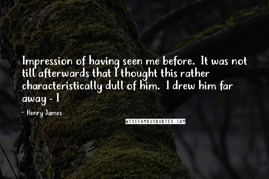 Henry James Quotes: Impression of having seen me before.  It was not till afterwards that I thought this rather characteristically dull of him.  I drew him far away - I