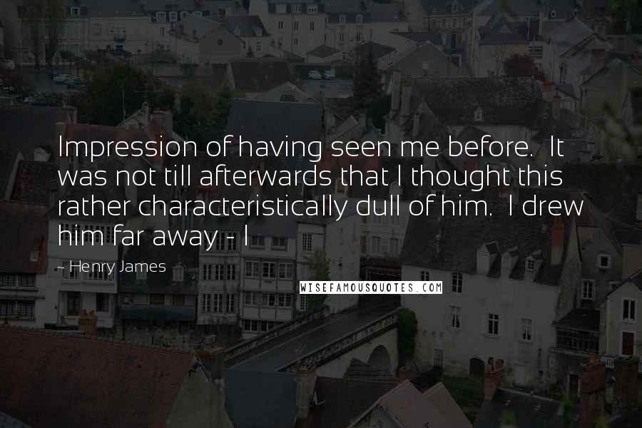 Henry James Quotes: Impression of having seen me before.  It was not till afterwards that I thought this rather characteristically dull of him.  I drew him far away - I